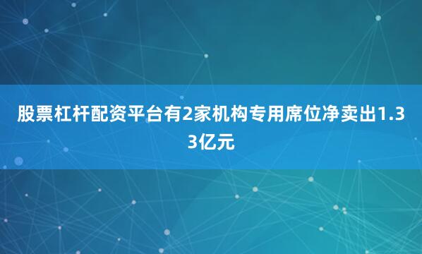 股票杠杆配资平台有2家机构专用席位净卖出1.33亿元