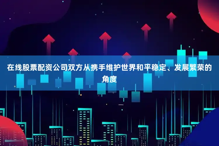 在线股票配资公司双方从携手维护世界和平稳定、发展繁荣的角度