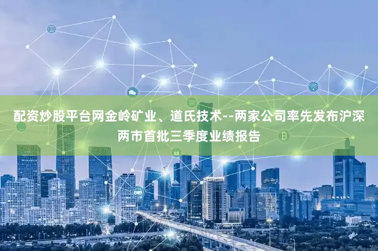 配资炒股平台网金岭矿业、道氏技术--两家公司率先发布沪深两市首批三季度业绩报告