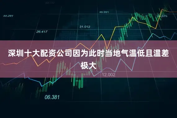 深圳十大配资公司因为此时当地气温低且温差极大