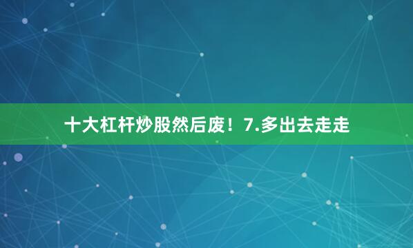 十大杠杆炒股然后废！7.多出去走走