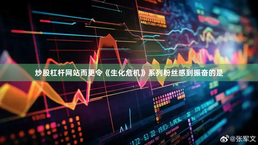 炒股杠杆网站而更令《生化危机》系列粉丝感到振奋的是