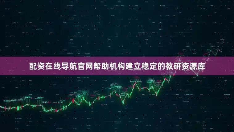 配资在线导航官网帮助机构建立稳定的教研资源库