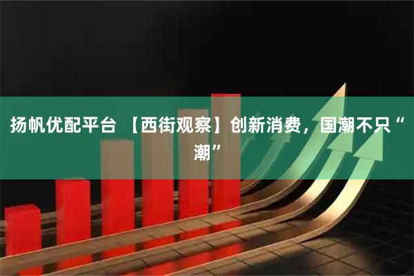扬帆优配平台 【西街观察】创新消费，国潮不只“潮”