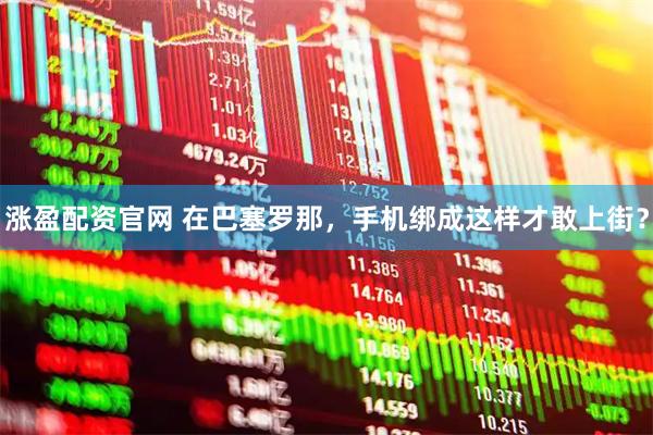 涨盈配资官网 在巴塞罗那，手机绑成这样才敢上街？