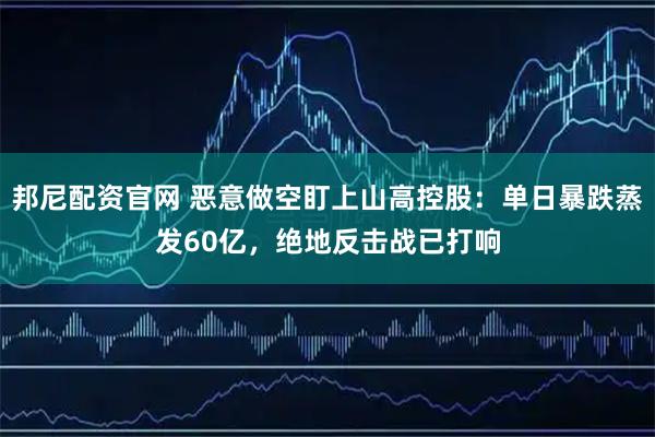 邦尼配资官网 恶意做空盯上山高控股：单日暴跌蒸发60亿，绝地反击战已打响