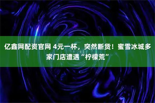 亿鑫网配资官网 4元一杯，突然断货！蜜雪冰城多家门店遭遇“柠檬荒”