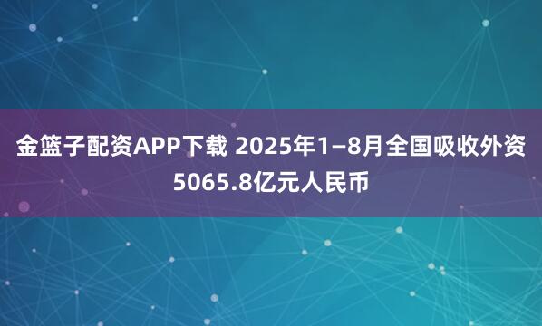 金篮子配资APP下载 2025年1—8月全国吸收外资5065.8亿元人民币