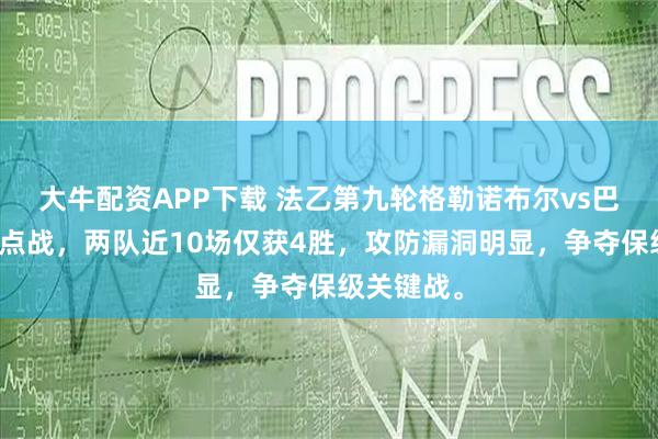 大牛配资APP下载 法乙第九轮格勒诺布尔vs巴斯蒂亚焦点战，两队近10场仅获4胜，攻防漏洞明显，争夺保级关键战。