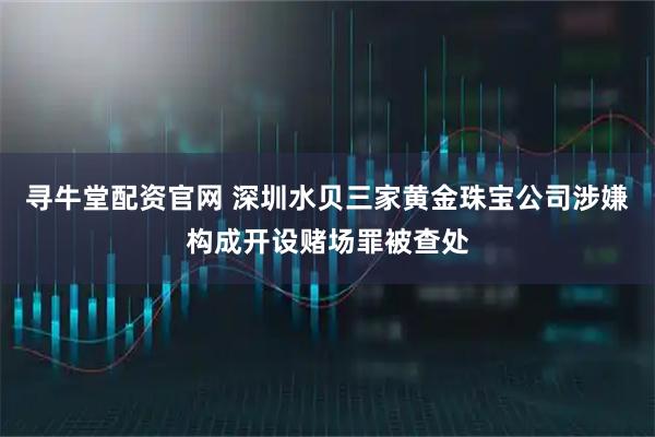 寻牛堂配资官网 深圳水贝三家黄金珠宝公司涉嫌构成开设赌场罪被查处