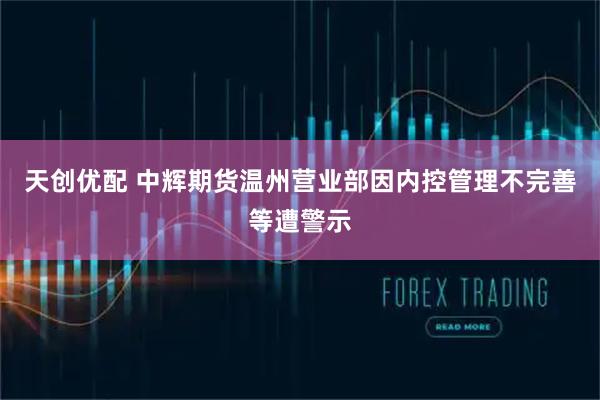天创优配 中辉期货温州营业部因内控管理不完善等遭警示