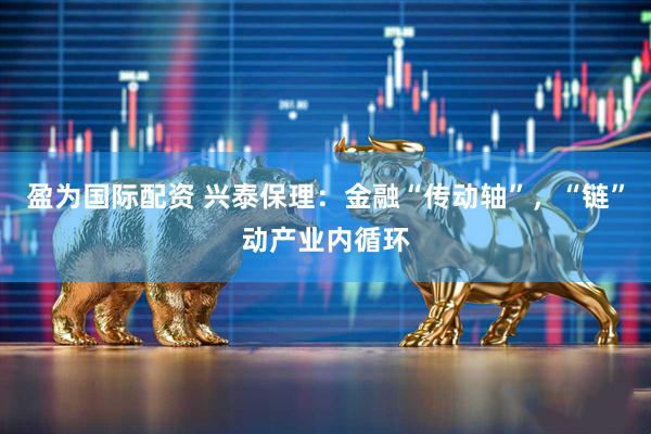 盈为国际配资 兴泰保理：金融“传动轴”，“链”动产业内循环