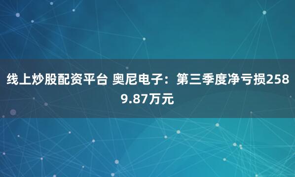 线上炒股配资平台 奥尼电子：第三季度净亏损2589.87万元