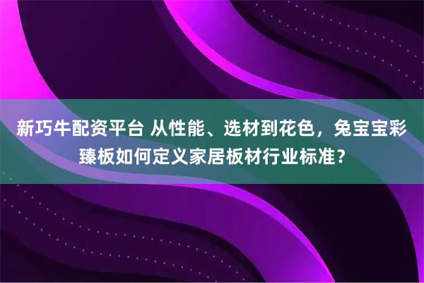 新巧牛配资平台 从性能、选材到花色，兔宝宝彩臻板如何定义家居板材行业标准？