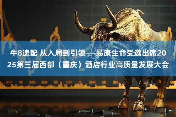 牛8速配 从入局到引领——易康生命受邀出席2025第三届西部（重庆）酒店行业高质量发展大会