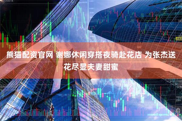 熊猫配资官网 谢娜休闲穿搭夜骑赴花店 为张杰送花尽显夫妻甜蜜