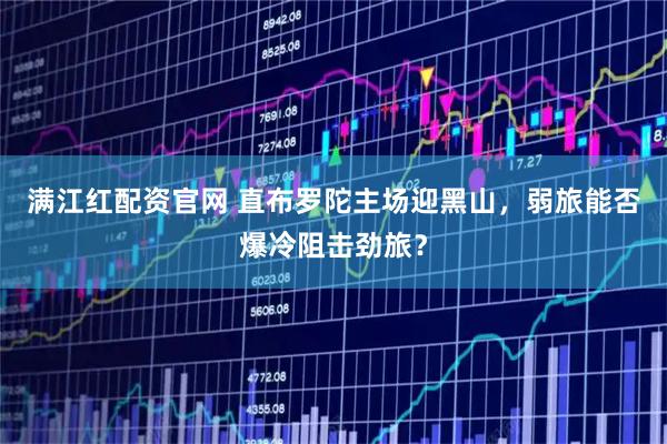 满江红配资官网 直布罗陀主场迎黑山，弱旅能否爆冷阻击劲旅？