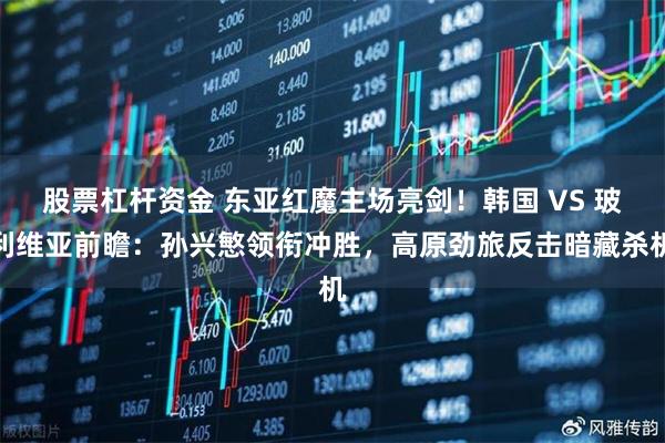 股票杠杆资金 东亚红魔主场亮剑！韩国 VS 玻利维亚前瞻：孙兴慜领衔冲胜，高原劲旅反击暗藏杀机