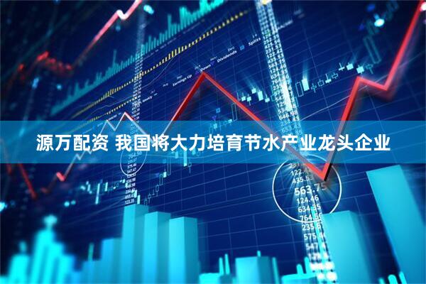 源万配资 我国将大力培育节水产业龙头企业