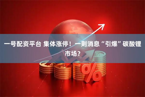 一号配资平台 集体涨停！一则消息“引爆”碳酸锂市场？