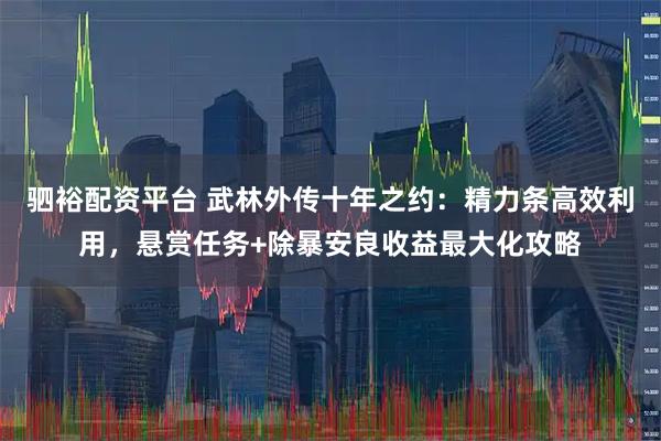 驷裕配资平台 武林外传十年之约：精力条高效利用，悬赏任务+除暴安良收益最大化攻略