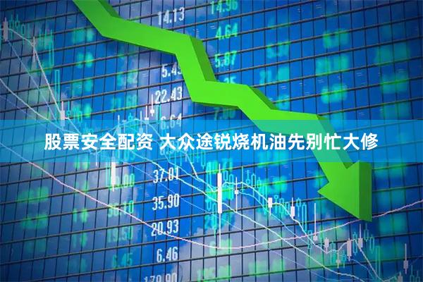 股票安全配资 大众途锐烧机油先别忙大修