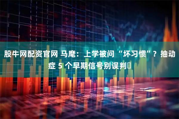 股牛网配资官网 马麾：上学被问 “坏习惯”？抽动症 5 个早期信号别误判️