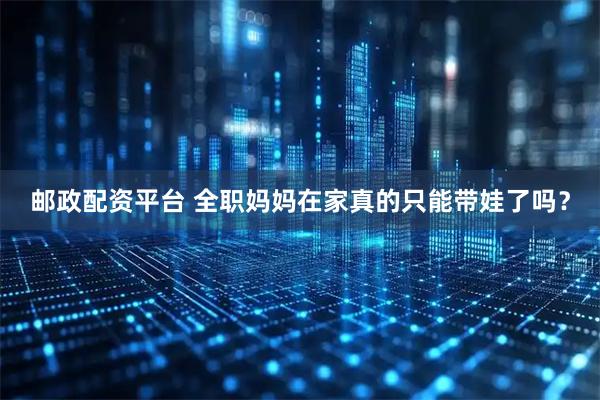 邮政配资平台 全职妈妈在家真的只能带娃了吗？