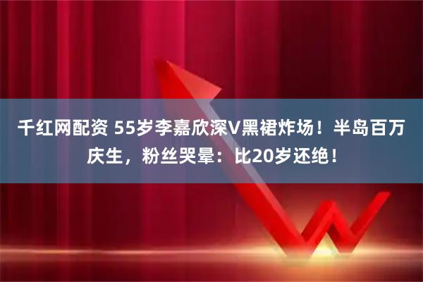 千红网配资 55岁李嘉欣深V黑裙炸场！半岛百万庆生，粉丝哭晕：比20岁还绝！