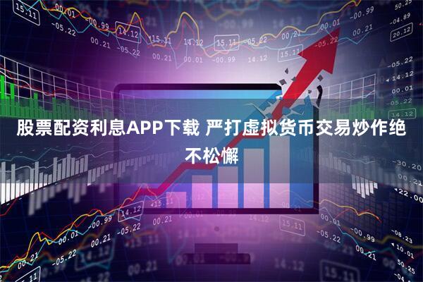 股票配资利息APP下载 严打虚拟货币交易炒作绝不松懈