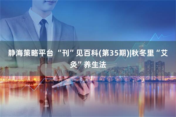 静海策略平台 “刊”见百科(第35期)|秋冬里“艾灸”养生法