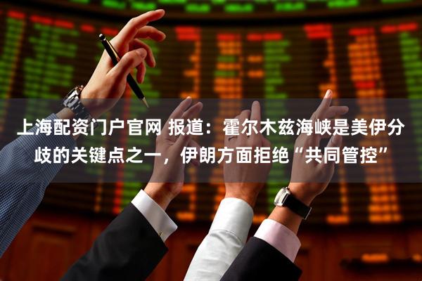 上海配资门户官网 报道：霍尔木兹海峡是美伊分歧的关键点之一，伊朗方面拒绝“共同管控”