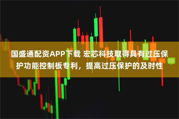 国盛通配资APP下载 宏芯科技取得具有过压保护功能控制板专利，提高过压保护的及时性