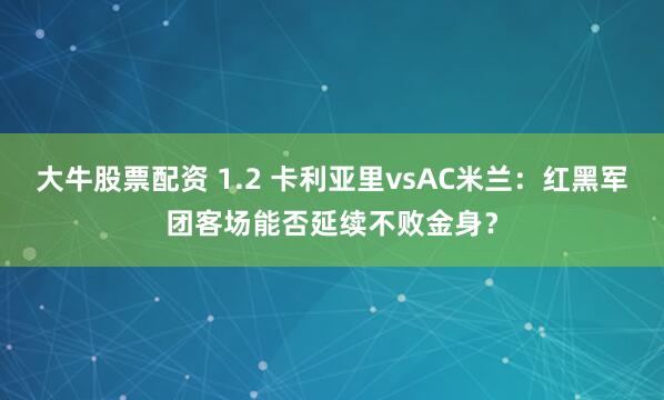 大牛股票配资 1.2 卡利亚里vsAC米兰：红黑军团客场能否延续不败金身？