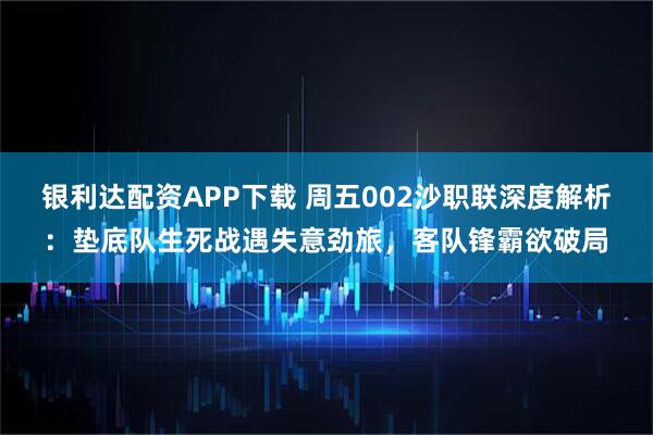 银利达配资APP下载 周五002沙职联深度解析：垫底队生死战遇失意劲旅，客队锋霸欲破局