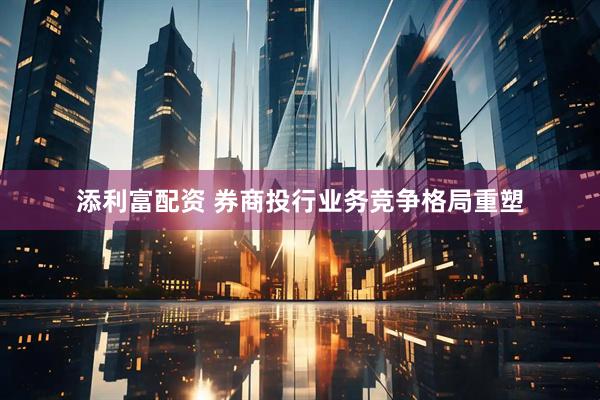 添利富配资 券商投行业务竞争格局重塑