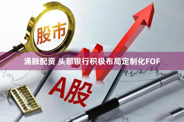 涌融配资 头部银行积极布局定制化FOF