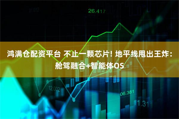 鸿满仓配资平台 不止一颗芯片! 地平线甩出王炸：舱驾融合+智能体OS