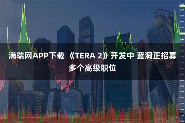 满瑞网APP下载 《TERA 2》开发中 蓝洞正招募多个高级职位