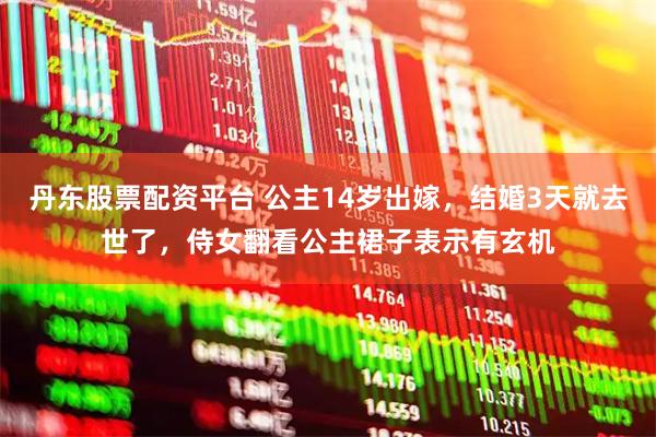 丹东股票配资平台 公主14岁出嫁，结婚3天就去世了，侍女翻看公主裙子表示有玄机