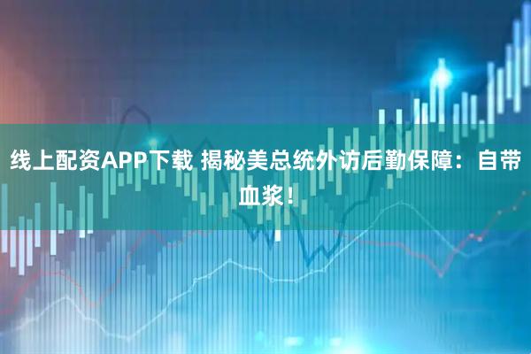 线上配资APP下载 揭秘美总统外访后勤保障：自带血浆！