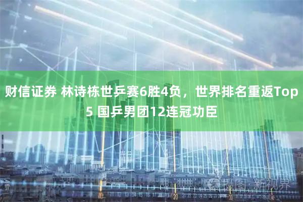 财信证券 林诗栋世乒赛6胜4负，世界排名重返Top5 国乒男团12连冠功臣
