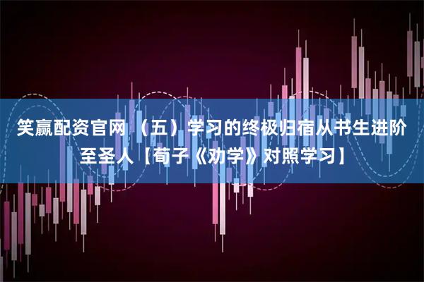 笑赢配资官网 （五）学习的终极归宿从书生进阶至圣人【荀子《劝学》对照学习】