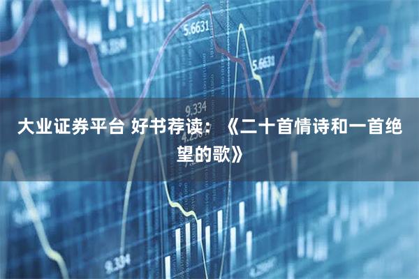大业证券平台 好书荐读：《二十首情诗和一首绝望的歌》