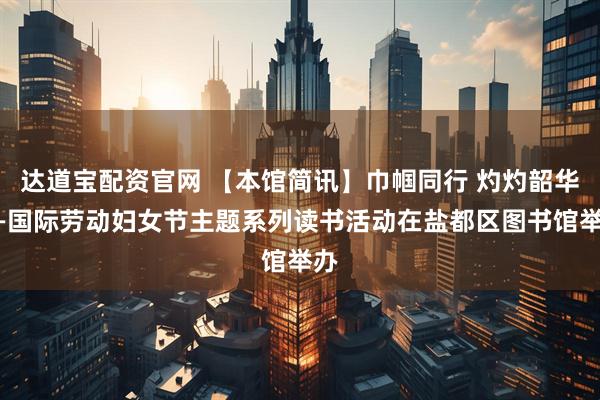 达道宝配资官网 【本馆简讯】巾帼同行 灼灼韶华——国际劳动妇女节主题系列读书活动在盐都区图书馆举办