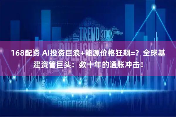 168配资 AI投资巨浪+能源价格狂飙=？全球基建资管巨头：数十年的通胀冲击！