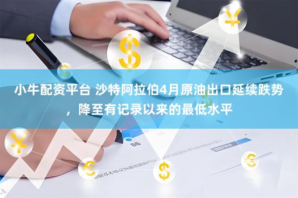 小牛配资平台 沙特阿拉伯4月原油出口延续跌势，降至有记录以来的最低水平
