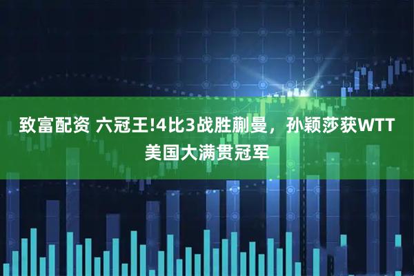 致富配资 六冠王!4比3战胜蒯曼，孙颖莎获WTT美国大满贯冠军