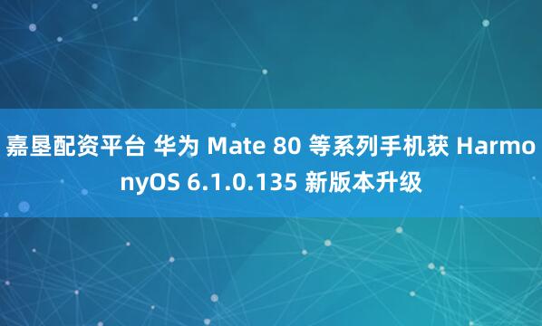 嘉垦配资平台 华为 Mate 80 等系列手机获 HarmonyOS 6.1.0.135 新版本升级