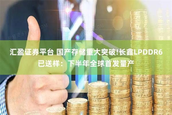 汇盈证券平台 国产存储重大突破!长鑫LPDDR6已送样：下半年全球首发量产